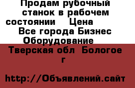 Продам рубочный станок в рабочем состоянии  › Цена ­ 55 000 - Все города Бизнес » Оборудование   . Тверская обл.,Бологое г.